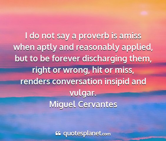 Miguel cervantes - i do not say a proverb is amiss when aptly and...