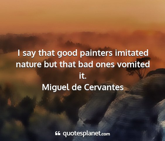 Miguel de cervantes - i say that good painters imitated nature but that...