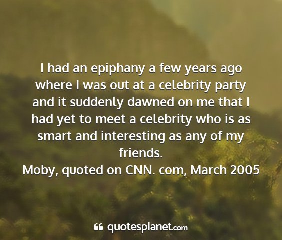Moby, quoted on cnn. com, march 2005 - i had an epiphany a few years ago where i was out...