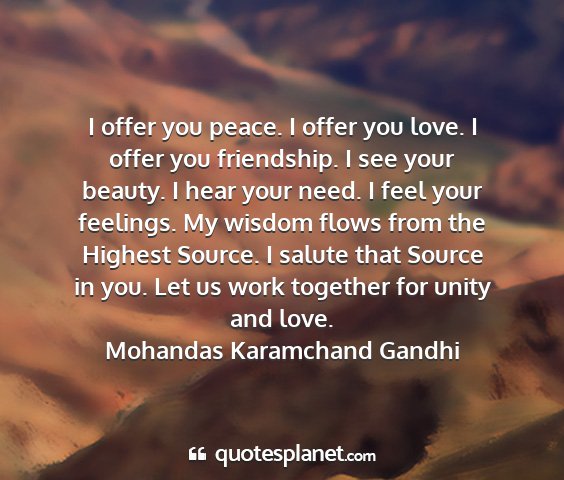 Mohandas karamchand gandhi - i offer you peace. i offer you love. i offer you...