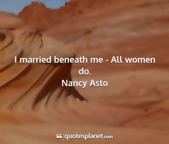 Nancy asto - i married beneath me - all women do....