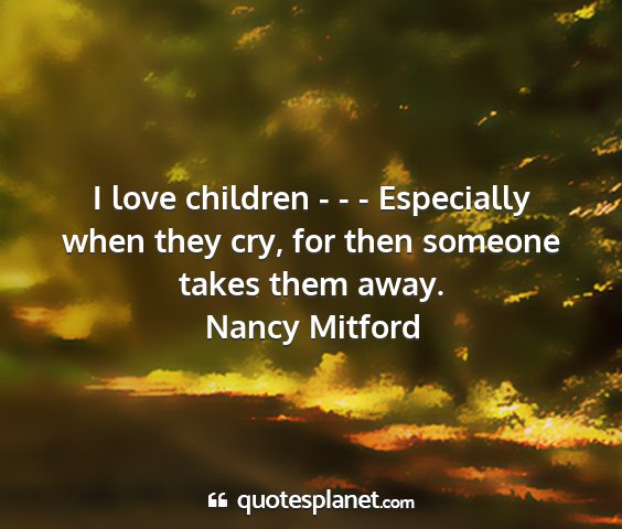 Nancy mitford - i love children - - - especially when they cry,...