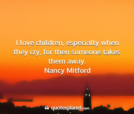 Nancy mitford - i love children, especially when they cry, for...