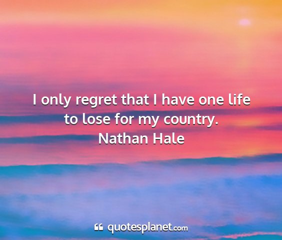 Nathan hale - i only regret that i have one life to lose for my...