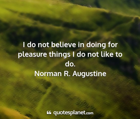 Norman r. augustine - i do not believe in doing for pleasure things i...