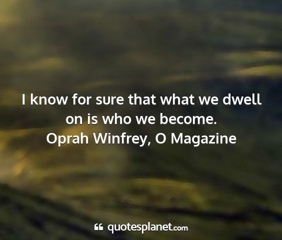 Oprah winfrey, o magazine - i know for sure that what we dwell on is who we...