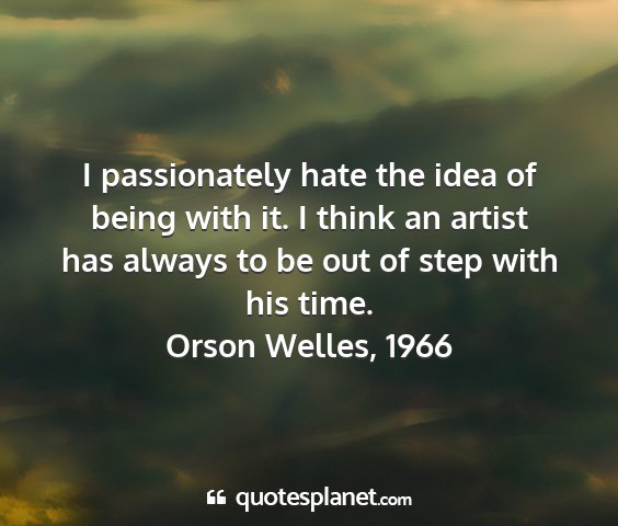 Orson welles, 1966 - i passionately hate the idea of being with it. i...