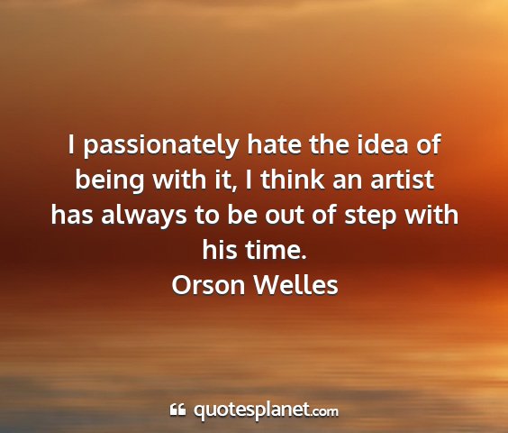 Orson welles - i passionately hate the idea of being with it, i...