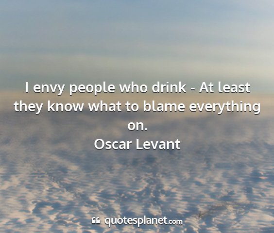 Oscar levant - i envy people who drink - at least they know what...