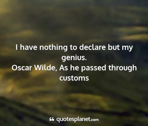 Oscar wilde, as he passed through customs - i have nothing to declare but my genius....