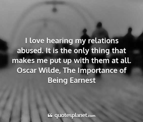 Oscar wilde, the importance of being earnest - i love hearing my relations abused. it is the...