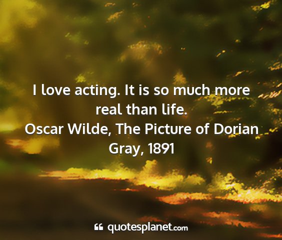 Oscar wilde, the picture of dorian gray, 1891 - i love acting. it is so much more real than life....