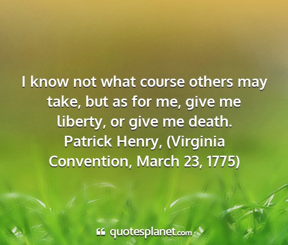 Patrick henry, (virginia convention, march 23, 1775) - i know not what course others may take, but as...