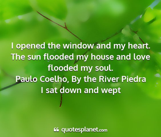 Paulo coelho, by the river piedra i sat down and wept - i opened the window and my heart. the sun flooded...