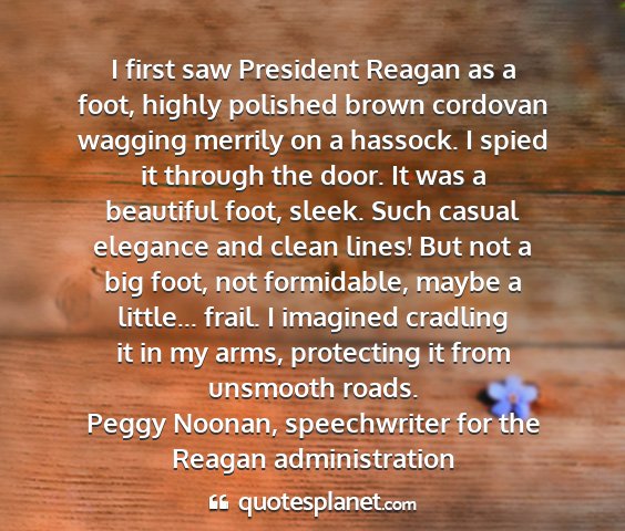 Peggy noonan, speechwriter for the reagan administration - i first saw president reagan as a foot, highly...