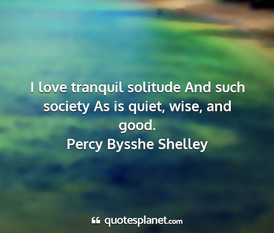 Percy bysshe shelley - i love tranquil solitude and such society as is...