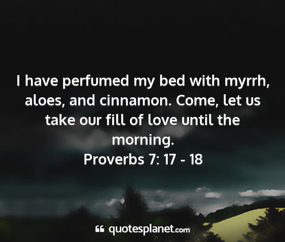 Proverbs 7: 17 - 18 - i have perfumed my bed with myrrh, aloes, and...