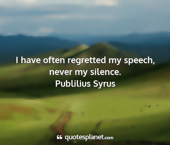 Publilius syrus - i have often regretted my speech, never my...