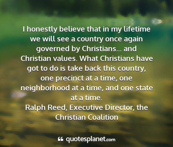 Ralph reed, executive director, the christian coalition - i honestly believe that in my lifetime we will...