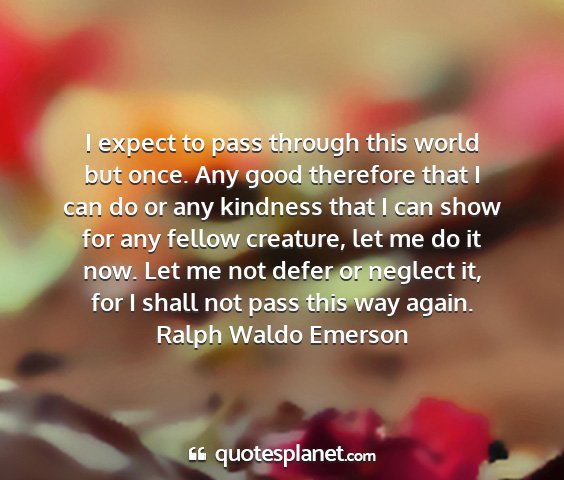 Ralph waldo emerson - i expect to pass through this world but once. any...