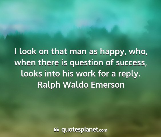 Ralph waldo emerson - i look on that man as happy, who, when there is...