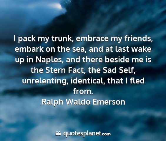 Ralph waldo emerson - i pack my trunk, embrace my friends, embark on...