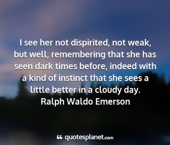 Ralph waldo emerson - i see her not dispirited, not weak, but well,...