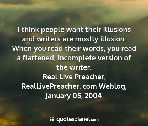 Real live preacher, reallivepreacher. com weblog, january 05, 2004 - i think people want their illusions and writers...