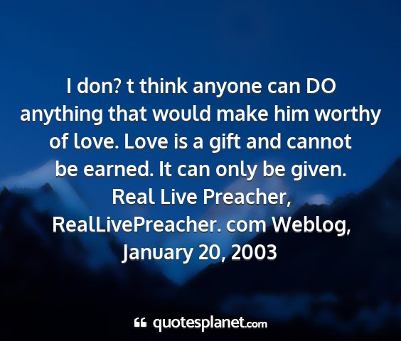 Real live preacher, reallivepreacher. com weblog, january 20, 2003 - i don? t think anyone can do anything that would...