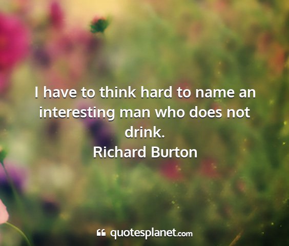 Richard burton - i have to think hard to name an interesting man...