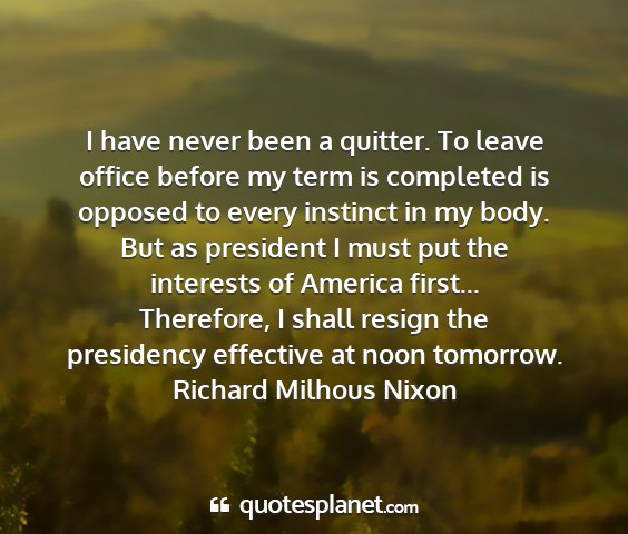 Richard milhous nixon - i have never been a quitter. to leave office...