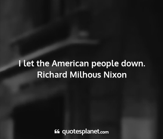 Richard milhous nixon - i let the american people down....