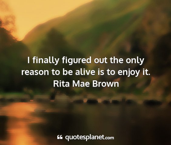 Rita mae brown - i finally figured out the only reason to be alive...