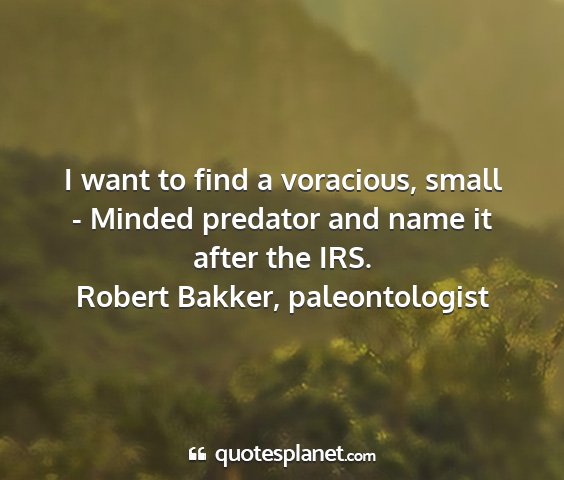 Robert bakker, paleontologist - i want to find a voracious, small - minded...