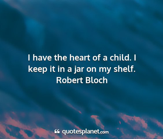 Robert bloch - i have the heart of a child. i keep it in a jar...