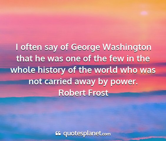 Robert frost - i often say of george washington that he was one...