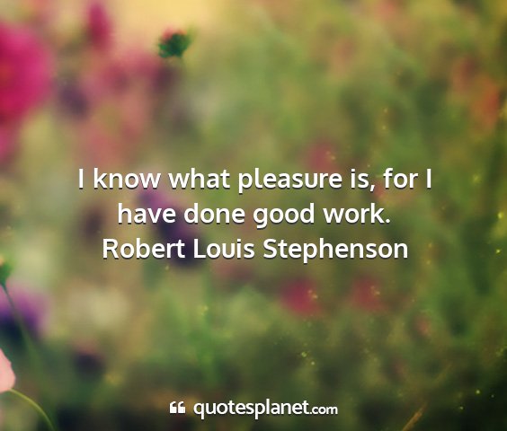 Robert louis stephenson - i know what pleasure is, for i have done good...