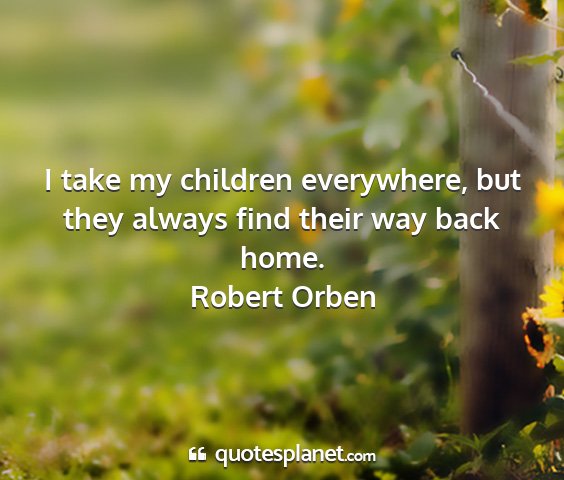 Robert orben - i take my children everywhere, but they always...