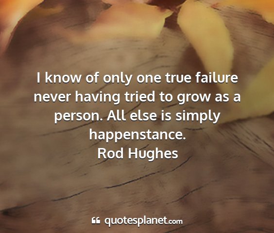 Rod hughes - i know of only one true failure never having...