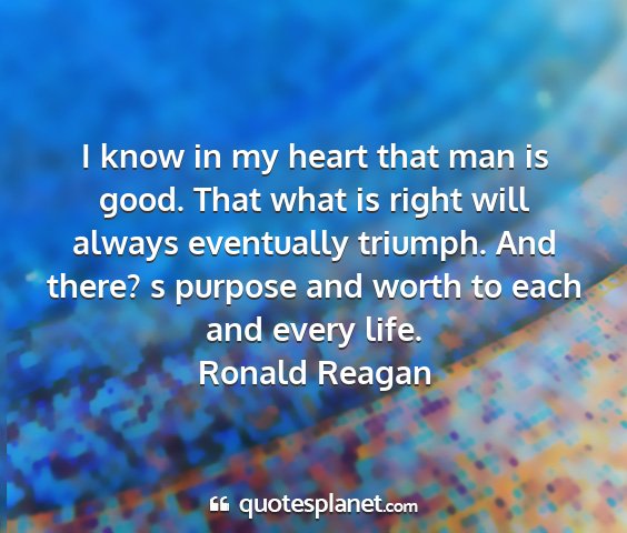 Ronald reagan - i know in my heart that man is good. that what is...