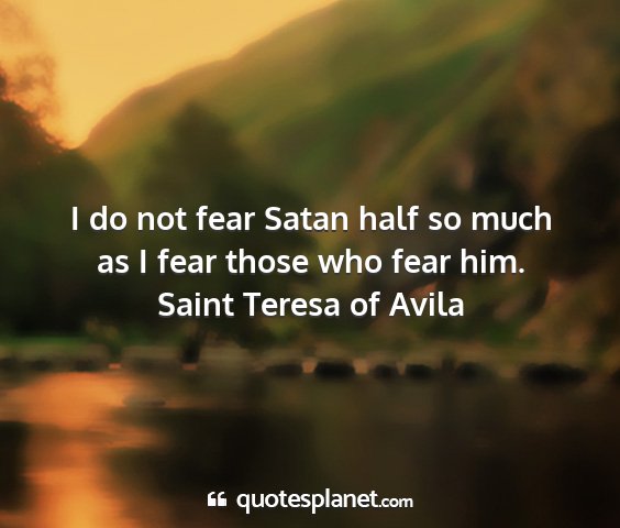 Saint teresa of avila - i do not fear satan half so much as i fear those...