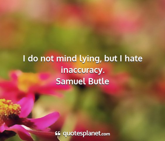 Samuel butle - i do not mind lying, but i hate inaccuracy....