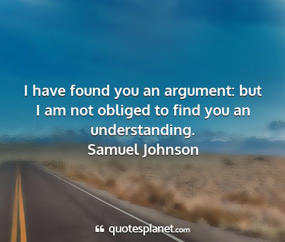 Samuel johnson - i have found you an argument: but i am not...