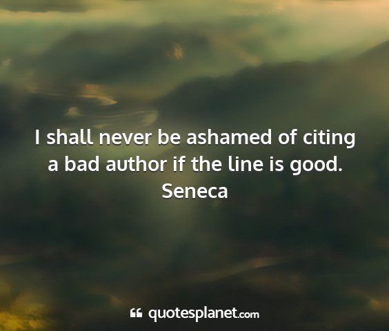 Seneca - i shall never be ashamed of citing a bad author...