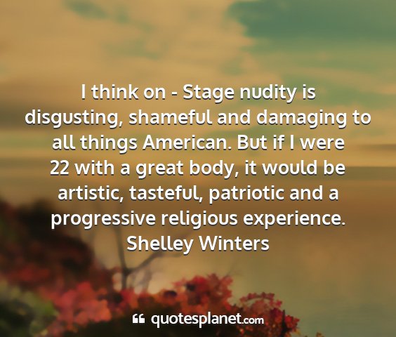 Shelley winters - i think on - stage nudity is disgusting, shameful...
