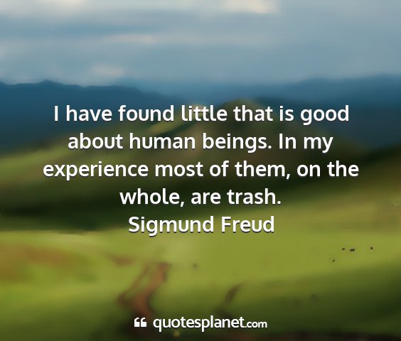 Sigmund freud - i have found little that is good about human...