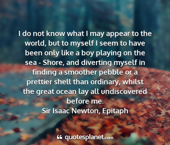 Sir isaac newton, epitaph - i do not know what i may appear to the world, but...