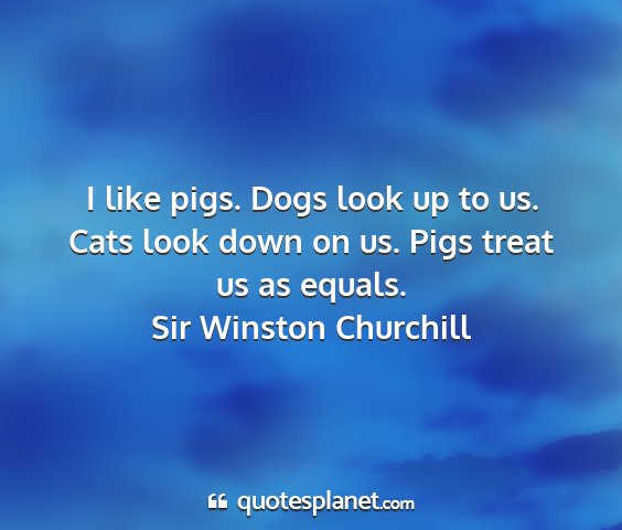 Sir winston churchill - i like pigs. dogs look up to us. cats look down...