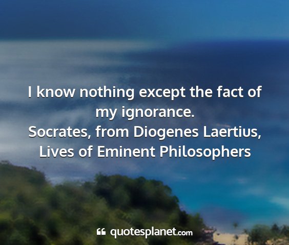 Socrates, from diogenes laertius, lives of eminent philosophers - i know nothing except the fact of my ignorance....