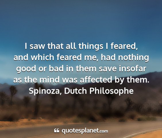 Spinoza, dutch philosophe - i saw that all things i feared, and which feared...